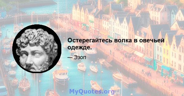 Остерегайтесь волка в овечьей одежде.