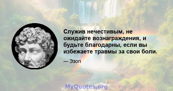 Служив нечестивым, не ожидайте вознаграждения, и будьте благодарны, если вы избежаете травмы за свои боли.