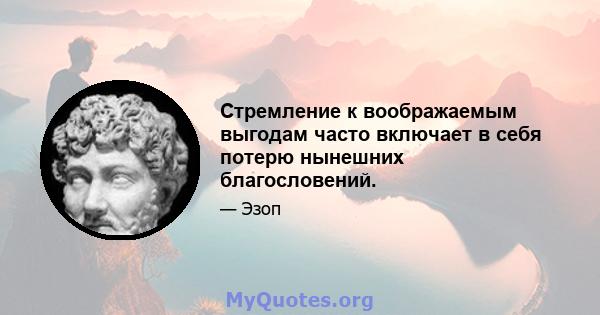 Стремление к воображаемым выгодам часто включает в себя потерю нынешних благословений.