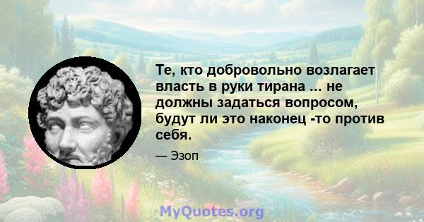 Те, кто добровольно возлагает власть в руки тирана ... не должны задаться вопросом, будут ли это наконец -то против себя.