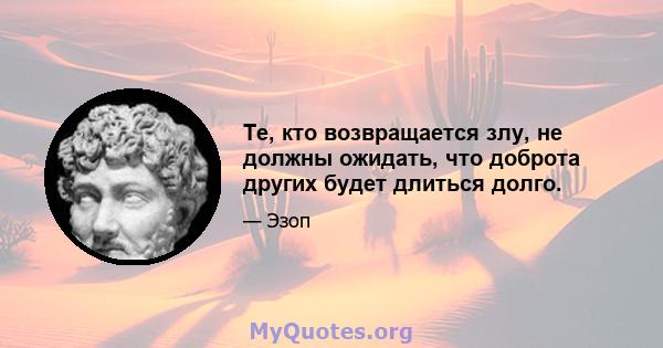 Те, кто возвращается злу, не должны ожидать, что доброта других будет длиться долго.