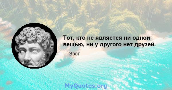 Тот, кто не является ни одной вещью, ни у другого нет друзей.