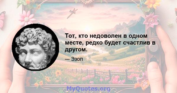 Тот, кто недоволен в одном месте, редко будет счастлив в другом.