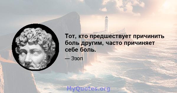 Тот, кто предшествует причинить боль другим, часто причиняет себе боль.