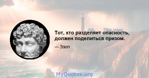 Тот, кто разделяет опасность, должен поделиться призом.