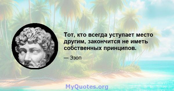 Тот, кто всегда уступает место другим, закончится не иметь собственных принципов.