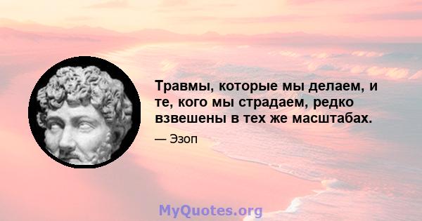 Травмы, которые мы делаем, и те, кого мы страдаем, редко взвешены в тех же масштабах.