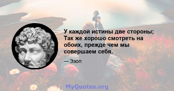 У каждой истины две стороны; Так же хорошо смотреть на обоих, прежде чем мы совершаем себя.