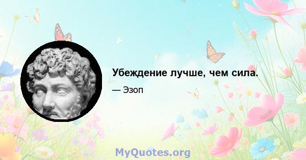 Убеждение лучше, чем сила.