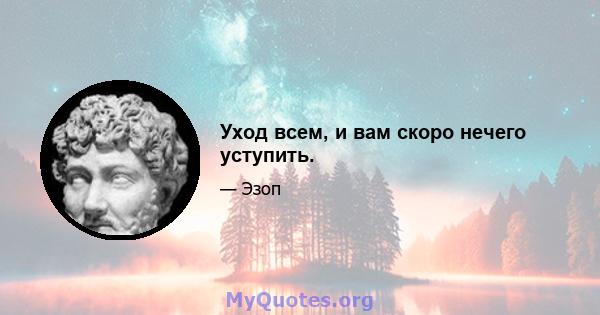 Уход всем, и вам скоро нечего уступить.