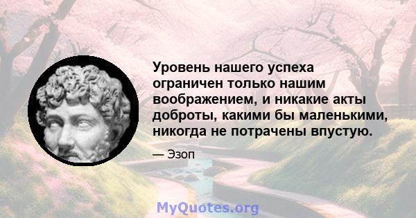 Уровень нашего успеха ограничен только нашим воображением, и никакие акты доброты, какими бы маленькими, никогда не потрачены впустую.