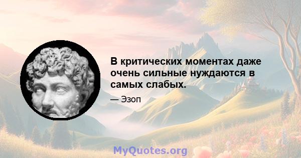 В критических моментах даже очень сильные нуждаются в самых слабых.