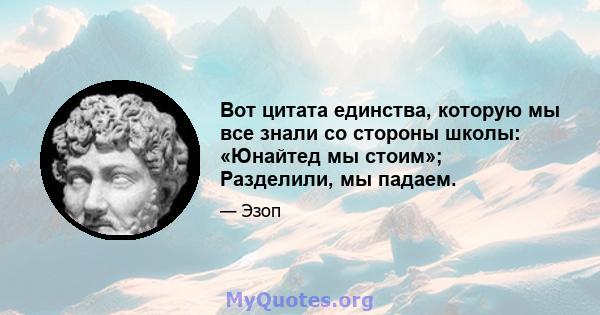 Вот цитата единства, которую мы все знали со стороны школы: «Юнайтед мы стоим»; Разделили, мы падаем.