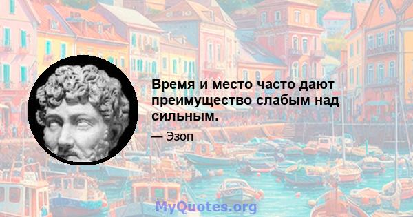 Время и место часто дают преимущество слабым над сильным.