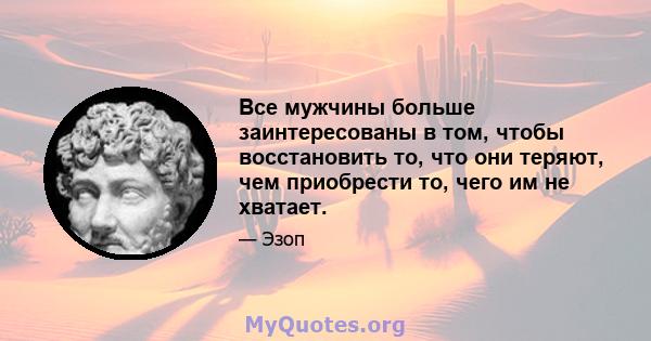 Все мужчины больше заинтересованы в том, чтобы восстановить то, что они теряют, чем приобрести то, чего им не хватает.