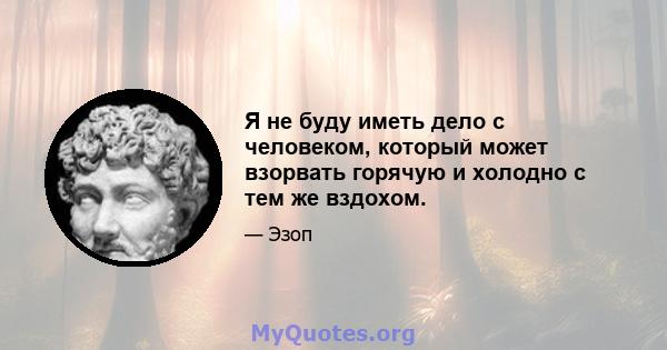 Я не буду иметь дело с человеком, который может взорвать горячую и холодно с тем же вздохом.