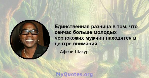 Единственная разница в том, что сейчас больше молодых чернокожих мужчин находятся в центре внимания.