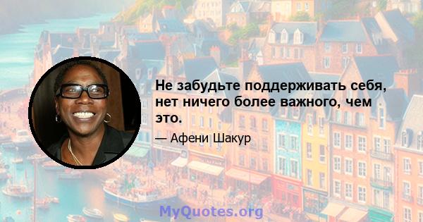 Не забудьте поддерживать себя, нет ничего более важного, чем это.