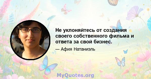 Не уклоняйтесь от создания своего собственного фильма и ответа за свой бизнес.