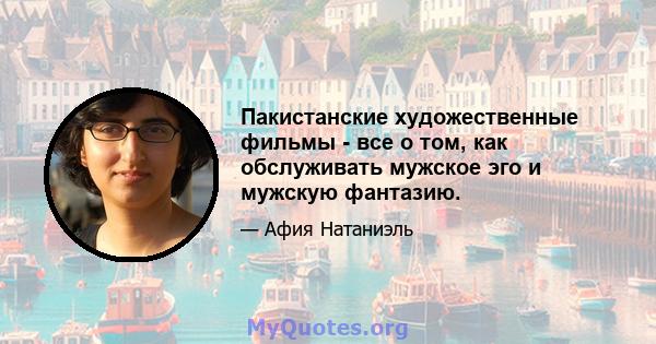 Пакистанские художественные фильмы - все о том, как обслуживать мужское эго и мужскую фантазию.