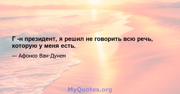 Г -н президент, я решил не говорить всю речь, которую у меня есть.