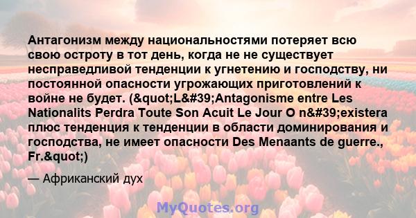 Антагонизм между национальностями потеряет всю свою остроту в тот день, когда не не существует несправедливой тенденции к угнетению и господству, ни постоянной опасности угрожающих приготовлений к войне не будет.