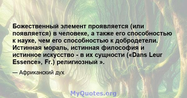 Божественный элемент проявляется (или появляется) в человеке, а также его способностью к науке, чем его способностью к добродетели. Истинная мораль, истинная философия и истинное искусство - в их сущности («Dans Leur