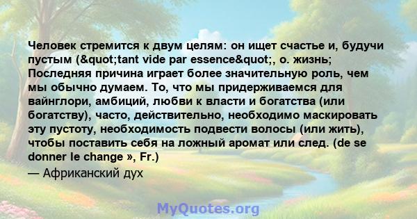 Человек стремится к двум целям: он ищет счастье и, будучи пустым ("tant vide par essence", о. жизнь; Последняя причина играет более значительную роль, чем мы обычно думаем. То, что мы придерживаемся для