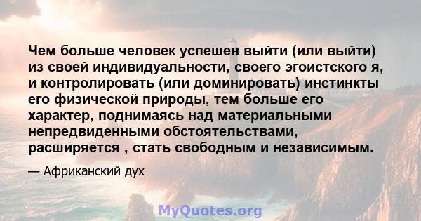 Чем больше человек успешен выйти (или выйти) из своей индивидуальности, своего эгоистского я, и контролировать (или доминировать) инстинкты его физической природы, тем больше его характер, поднимаясь над материальными