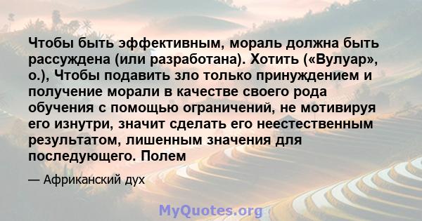 Чтобы быть эффективным, мораль должна быть рассуждена (или разработана). Хотить («Вулуар», о.), Чтобы подавить зло только принуждением и получение морали в качестве своего рода обучения с помощью ограничений, не