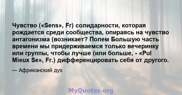 Чувство («Sens», Fr) солидарности, которая рождается среди сообщества, опираясь на чувство антагонизма (возникает? Полем Большую часть времени мы придерживаемся только вечеринку или группы, чтобы лучше (или больше, -