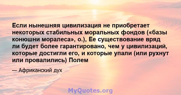 Если нынешняя цивилизация не приобретает некоторых стабильных моральных фондов («базы конюшни моралеса», о.), Ее существование вряд ли будет более гарантировано, чем у цивилизаций, которые достигли его, и которые упали