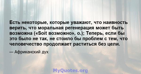 Есть некоторые, которые уважают, что наивность верить, что моральная регенерация может быть возможна («Soit возможно», о.); Теперь, если бы это было не так, не стоило бы проблем с тем, что человечество продолжает