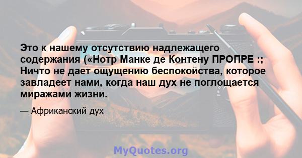 Это к нашему отсутствию надлежащего содержания («Нотр Манке де Контену ПРОПРЕ :; Ничто не дает ощущению беспокойства, которое завладеет нами, когда наш дух не поглощается миражами жизни.