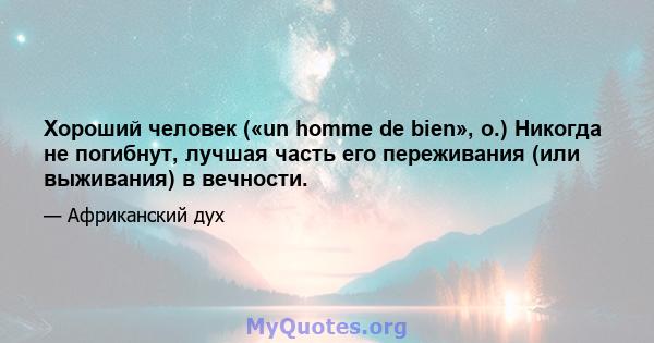 Хороший человек («un homme de bien», о.) Никогда не погибнут, лучшая часть его переживания (или выживания) в вечности.