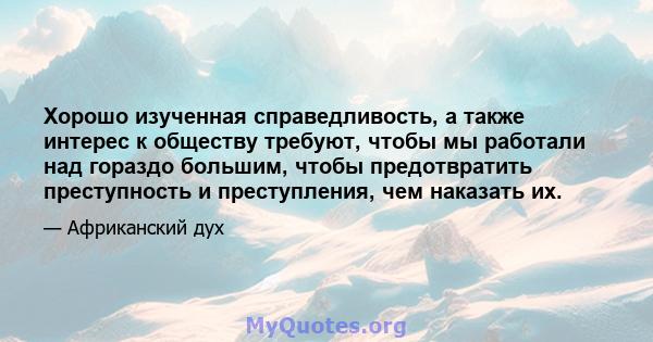 Хорошо изученная справедливость, а также интерес к обществу требуют, чтобы мы работали над гораздо большим, чтобы предотвратить преступность и преступления, чем наказать их.