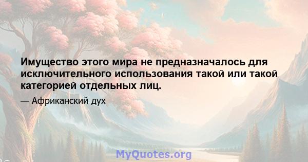 Имущество этого мира не предназначалось для исключительного использования такой или такой категорией отдельных лиц.