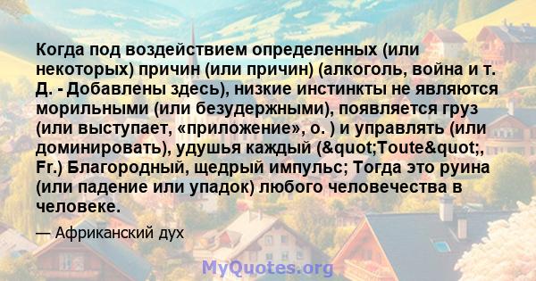 Когда под воздействием определенных (или некоторых) причин (или причин) (алкоголь, война и т. Д. - Добавлены здесь), низкие инстинкты не являются морильными (или безудержными), появляется груз (или выступает,