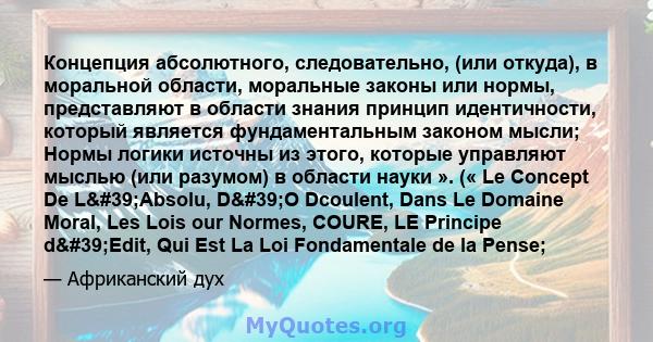 Концепция абсолютного, следовательно, (или откуда), в моральной области, моральные законы или нормы, представляют в области знания принцип идентичности, который является фундаментальным законом мысли; Нормы логики