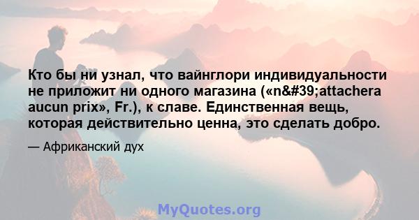 Кто бы ни узнал, что вайнглори индивидуальности не приложит ни одного магазина («n'attachera aucun prix», Fr.), к славе. Единственная вещь, которая действительно ценна, это сделать добро.