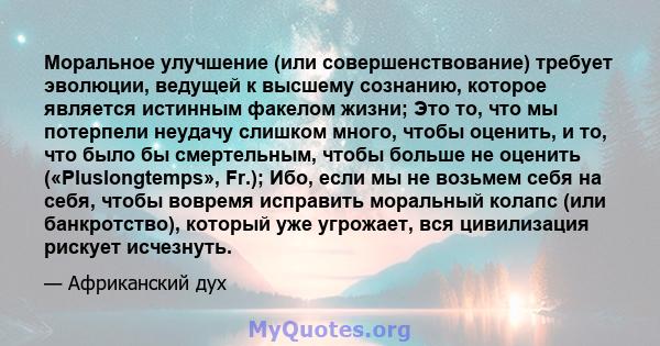 Моральное улучшение (или совершенствование) требует эволюции, ведущей к высшему сознанию, которое является истинным факелом жизни; Это то, что мы потерпели неудачу слишком много, чтобы оценить, и то, что было бы