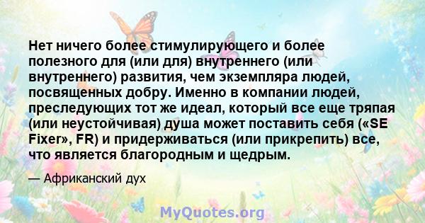 Нет ничего более стимулирующего и более полезного для (или для) внутреннего (или внутреннего) развития, чем экземпляра людей, посвященных добру. Именно в компании людей, преследующих тот же идеал, который все еще тряпая 