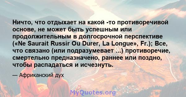 Ничто, что отдыхает на какой -то противоречивой основе, не может быть успешным или продолжительным в долгосрочной перспективе («Ne Saurait Russir Ou Durer, La Longue», Fr.); Все, что связано (или подразумевает ...)