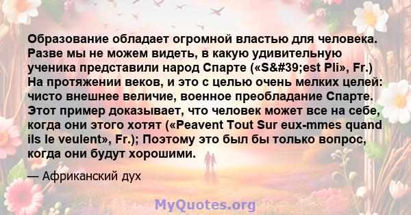 Образование обладает огромной властью для человека. Разве мы не можем видеть, в какую удивительную ученика представили народ Спарте («S'est Pli», Fr.) На протяжении веков, и это с целью очень мелких целей: чисто