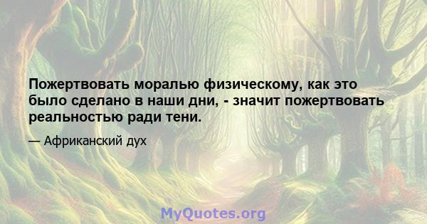 Пожертвовать моралью физическому, как это было сделано в наши дни, - значит пожертвовать реальностью ради тени.