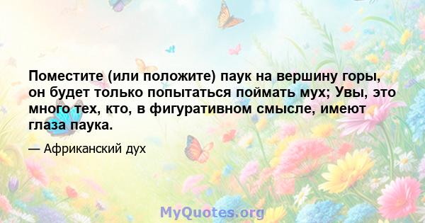 Поместите (или положите) паук на вершину горы, он будет только попытаться поймать мух; Увы, это много тех, кто, в фигуративном смысле, имеют глаза паука.