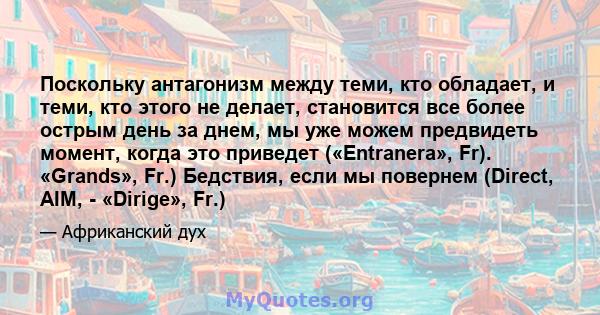 Поскольку антагонизм между теми, кто обладает, и теми, кто этого не делает, становится все более острым день за днем, мы уже можем предвидеть момент, когда это приведет («Entranera», Fr). «Grands», Fr.) Бедствия, если