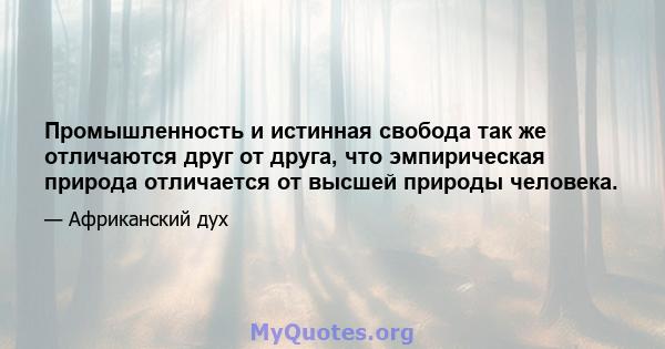 Промышленность и истинная свобода так же отличаются друг от друга, что эмпирическая природа отличается от высшей природы человека.