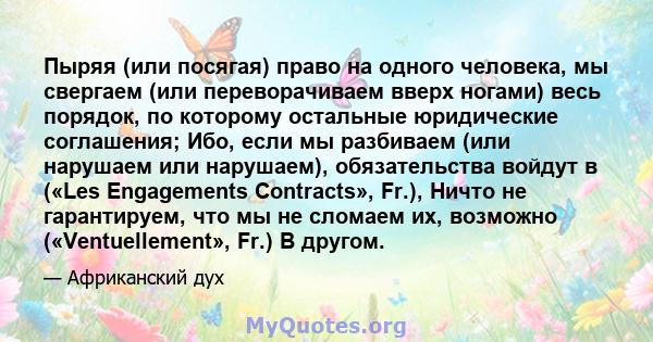 Пыряя (или посягая) право на одного человека, мы свергаем (или переворачиваем вверх ногами) весь порядок, по которому остальные юридические соглашения; Ибо, если мы разбиваем (или нарушаем или нарушаем), обязательства