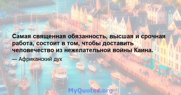 Самая священная обязанность, высшая и срочная работа, состоит в том, чтобы доставить человечество из нежелательной войны Каина.